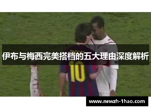 伊布与梅西完美搭档的五大理由深度解析