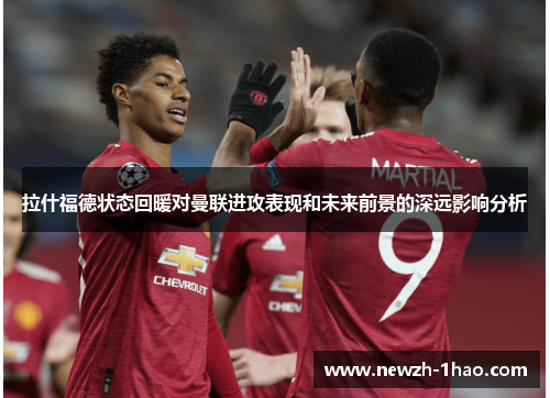 拉什福德状态回暖对曼联进攻表现和未来前景的深远影响分析