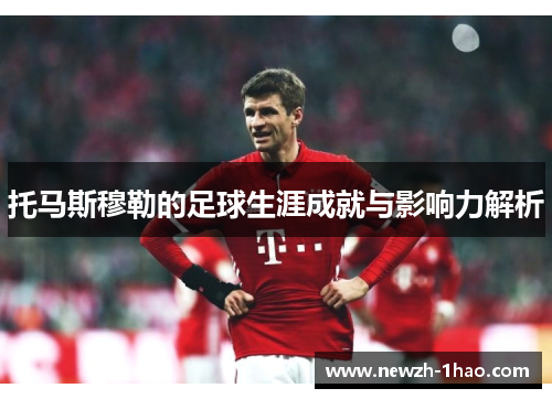 托马斯穆勒的足球生涯成就与影响力解析 托马斯穆勒的足球生涯成就与影响力解析