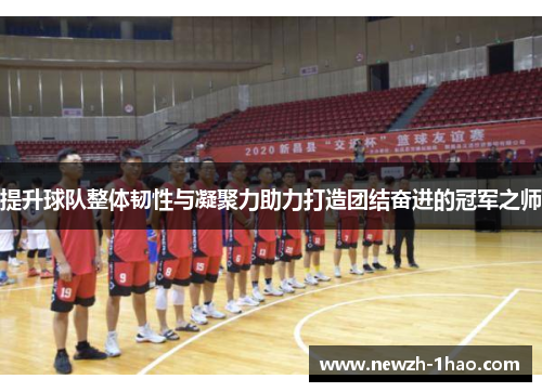 提升球队整体韧性与凝聚力助力打造团结奋进的冠军之师 提升球队整体韧性与凝聚力助力打造团结奋进的冠军之师