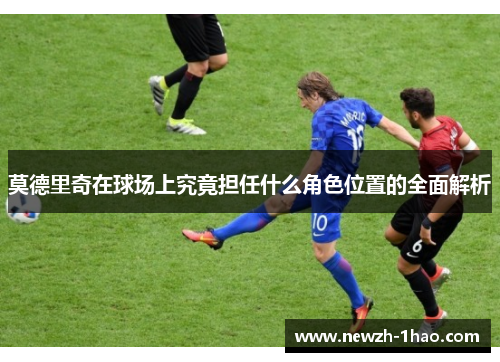 莫德里奇在球场上究竟担任什么角色位置的全面解析