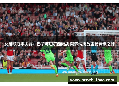 女足欧冠半决赛：巴萨与切尔西激战 阿森纳挑战里昂晋级之路