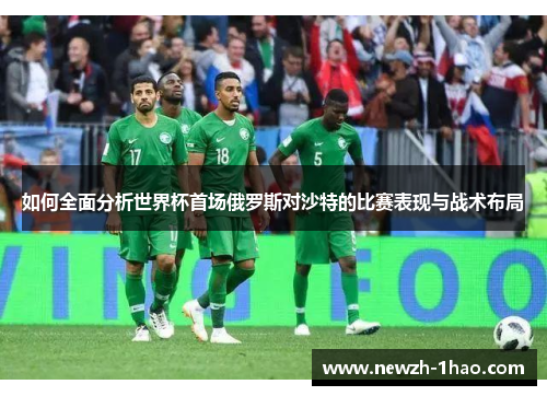 如何全面分析世界杯首场俄罗斯对沙特的比赛表现与战术布局