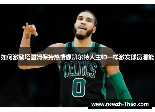 如何激励塔图姆保持热情像凯尔特人主帅一样激发球员潜能
