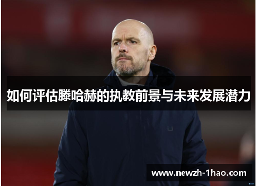 如何评估滕哈赫的执教前景与未来发展潜力