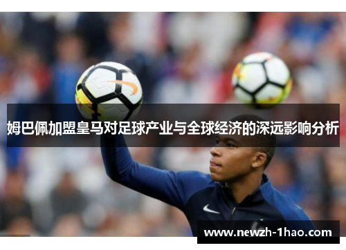 姆巴佩加盟皇马对足球产业与全球经济的深远影响分析 姆巴佩加盟皇马对足球产业与全球经济的深远影响分析