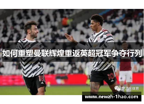 如何重塑曼联辉煌重返英超冠军争夺行列 如何重塑曼联辉煌重返英超冠军争夺行列