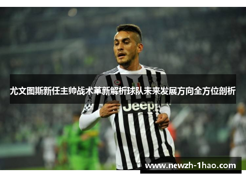 尤文图斯新任主帅战术革新解析球队未来发展方向全方位剖析