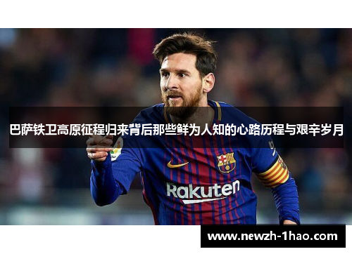 巴萨铁卫高原征程归来背后那些鲜为人知的心路历程与艰辛岁月