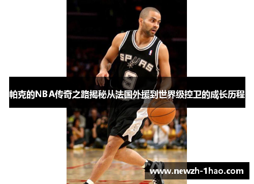 帕克的NBA传奇之路揭秘从法国外援到世界级控卫的成长历程