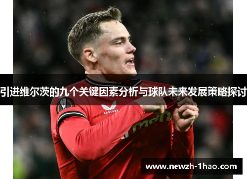 引进维尔茨的九个关键因素分析与球队未来发展策略探讨
