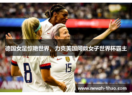 德国女足惊艳世界，力克美国问鼎女子世界杯霸主