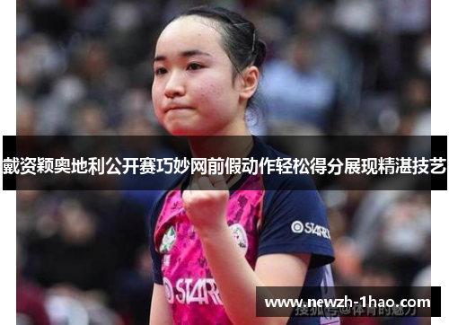 戴资颖奥地利公开赛巧妙网前假动作轻松得分展现精湛技艺 戴资颖奥地利公开赛巧妙网前假动作轻松得分展现精湛技艺
