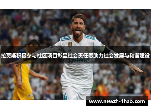 拉莫斯积极参与社区项目彰显社会责任感助力社会发展与和谐建设