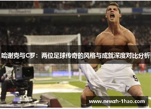 哈谢克与C罗：两位足球传奇的风格与成就深度对比分析