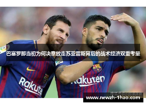 巴塞罗那当初为何决意放走苏亚雷斯背后的战术经济双重考量 巴塞罗那当初为何决意放走苏亚雷斯背后的战术经济双重考量