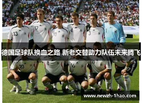 德国足球队换血之路 新老交替助力队伍未来腾飞 德国足球队换血之路 新老交替助力队伍未来腾飞