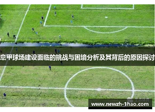 意甲球场建设面临的挑战与困境分析及其背后的原因探讨 意甲球场建设面临的挑战与困境分析及其背后的原因探讨