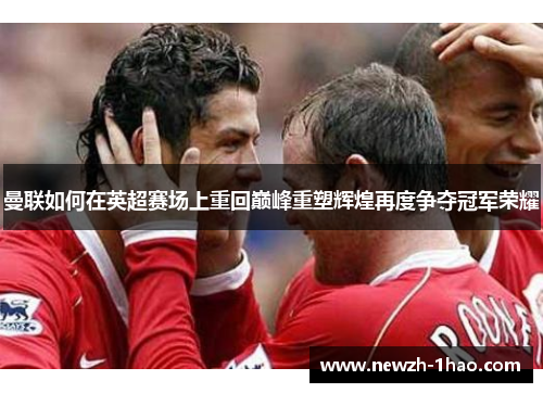 曼联如何在英超赛场上重回巅峰重塑辉煌再度争夺冠军荣耀