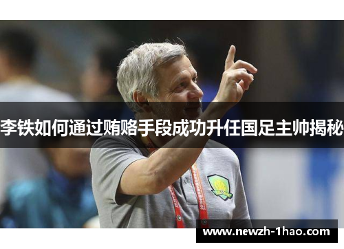 李铁如何通过贿赂手段成功升任国足主帅揭秘 李铁如何通过贿赂手段成功升任国足主帅揭秘