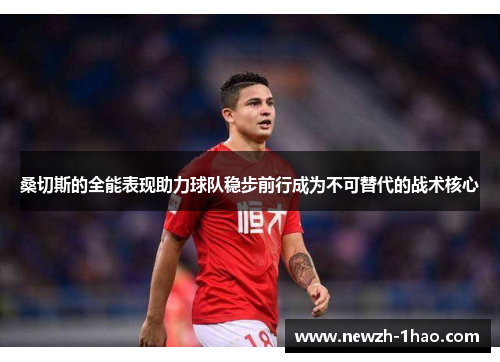 桑切斯的全能表现助力球队稳步前行成为不可替代的战术核心 桑切斯的全能表现助力球队稳步前行成为不可替代的战术核心