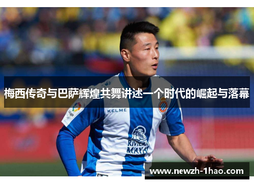 梅西传奇与巴萨辉煌共舞讲述一个时代的崛起与落幕 梅西传奇与巴萨辉煌共舞讲述一个时代的崛起与落幕