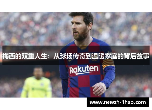 梅西的双重人生：从球场传奇到温暖家庭的背后故事
