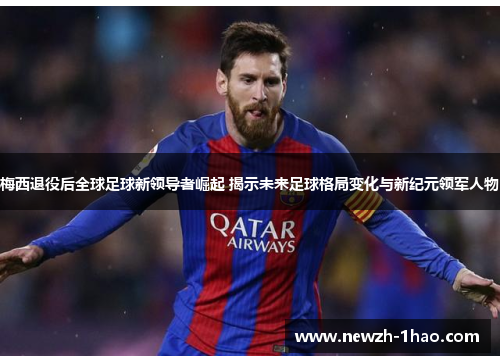 梅西退役后全球足球新领导者崛起 揭示未来足球格局变化与新纪元领军人物 梅西退役后全球足球新领导者崛起 揭示未来足球格局变化与新纪元领军人物
