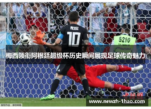 梅西领衔阿根廷超级杯历史瞬间展现足球传奇魅力 梅西领衔阿根廷超级杯历史瞬间展现足球传奇魅力