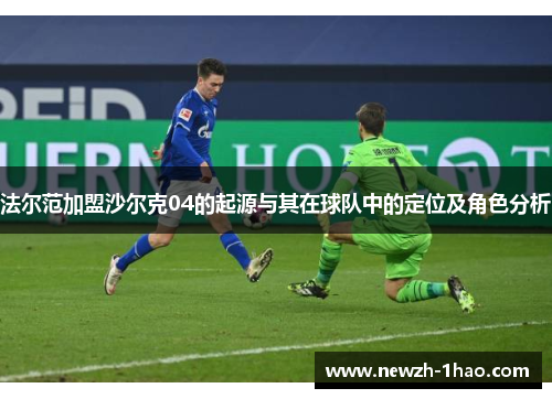 法尔范加盟沙尔克04的起源与其在球队中的定位及角色分析 法尔范加盟沙尔克04的起源与其在球队中的定位及角色分析