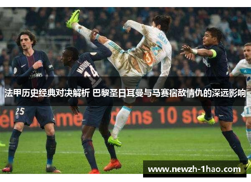 法甲历史经典对决解析 巴黎圣日耳曼与马赛宿敌情仇的深远影响 法甲历史经典对决解析 巴黎圣日耳曼与马赛宿敌情仇的深远影响