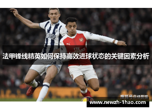 法甲锋线精英如何保持高效进球状态的关键因素分析 法甲锋线精英如何保持高效进球状态的关键因素分析