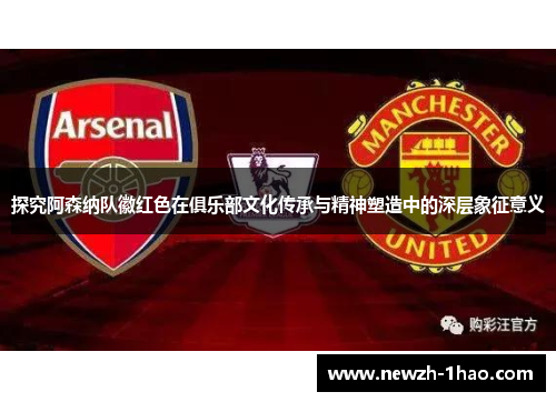 探究阿森纳队徽红色在俱乐部文化传承与精神塑造中的深层象征意义 探究阿森纳队徽红色在俱乐部文化传承与精神塑造中的深层象征意义
