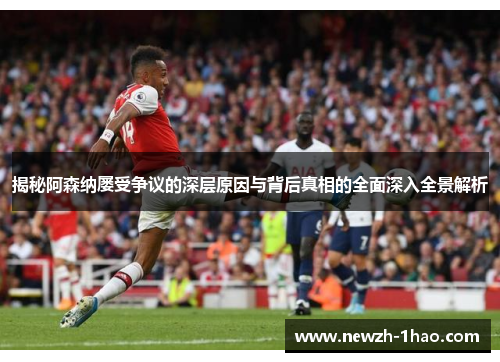 揭秘阿森纳屡受争议的深层原因与背后真相的全面深入全景解析 揭秘阿森纳屡受争议的深层原因与背后真相的全面深入全景解析