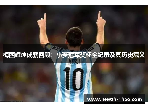 梅西辉煌成就回顾:小赛冠军奖杯全纪录及其历史意义 梅西辉煌成就回顾:小赛冠军奖杯全纪录及其历史意义
