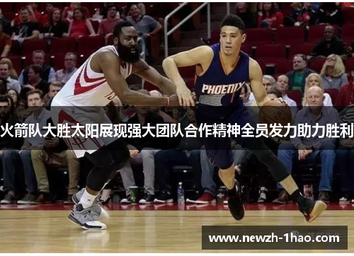 火箭队大胜太阳展现强大团队合作精神全员发力助力胜利 火箭队大胜太阳展现强大团队合作精神全员发力助力胜利