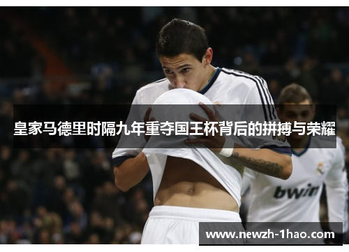 皇家马德里时隔九年重夺国王杯背后的拼搏与荣耀