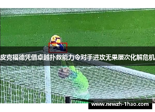 皮克福德凭借卓越扑救能力令对手进攻无果屡次化解危机 皮克福德凭借卓越扑救能力令对手进攻无果屡次化解危机