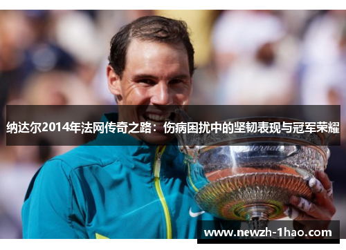 纳达尔2014年法网传奇之路:伤病困扰中的坚韧表现与冠军荣耀 纳达尔2014年法网传奇之路:伤病困扰中的坚韧表现与冠军荣耀
