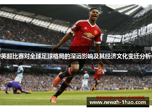 英超比赛对全球足球格局的深远影响及其经济文化变迁分析 英超比赛对全球足球格局的深远影响及其经济文化变迁分析