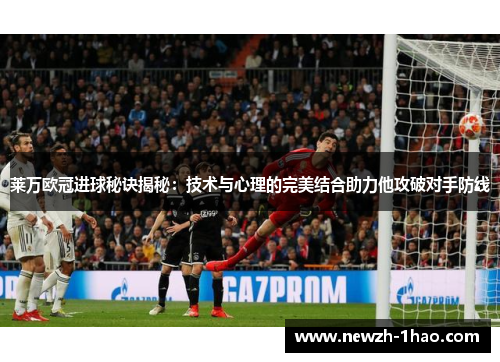 莱万欧冠进球秘诀揭秘：技术与心理的完美结合助力他攻破对手防线