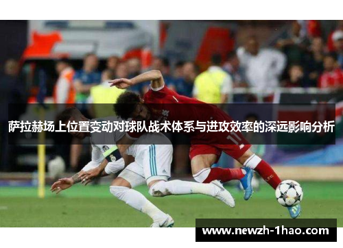 萨拉赫场上位置变动对球队战术体系与进攻效率的深远影响分析 萨拉赫场上位置变动对球队战术体系与进攻效率的深远影响分析