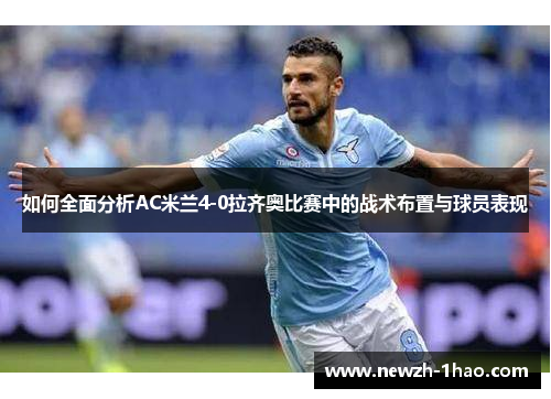 如何全面分析AC米兰4-0拉齐奥比赛中的战术布置与球员表现 如何全面分析AC米兰4-0拉齐奥比赛中的战术布置与球员表现