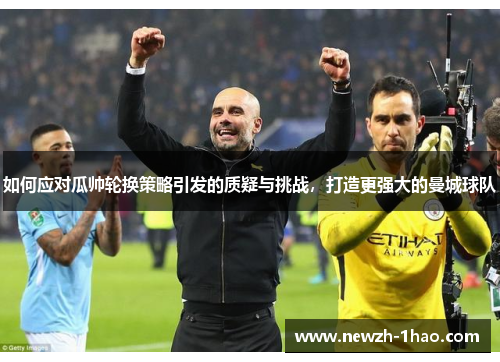 如何应对瓜帅轮换策略引发的质疑与挑战，打造更强大的曼城球队