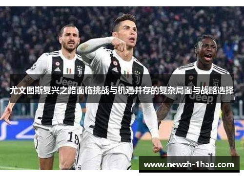 尤文图斯复兴之路面临挑战与机遇并存的复杂局面与战略选择