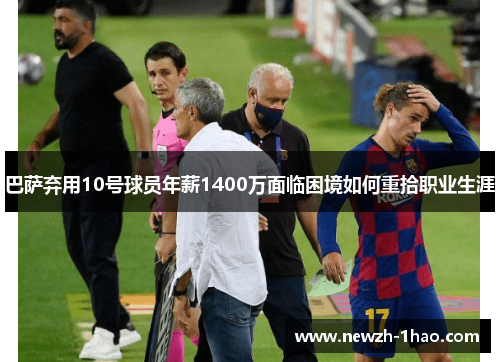 巴萨弃用10号球员年薪1400万面临困境如何重拾职业生涯 巴萨弃用10号球员年薪1400万面临困境如何重拾职业生涯
