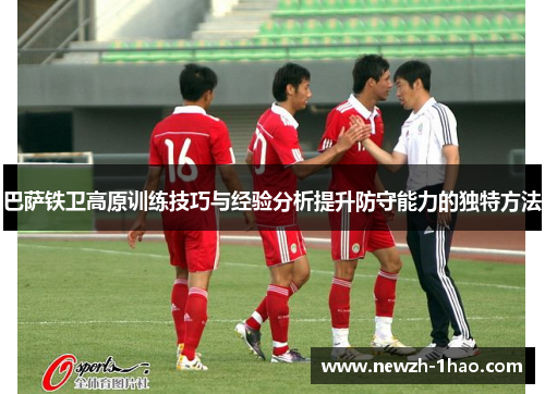巴萨铁卫高原训练技巧与经验分析提升防守能力的独特方法 巴萨铁卫高原训练技巧与经验分析提升防守能力的独特方法