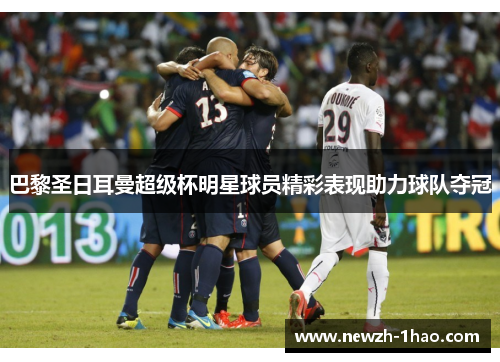 巴黎圣日耳曼超级杯明星球员精彩表现助力球队夺冠 巴黎圣日耳曼超级杯明星球员精彩表现助力球队夺冠