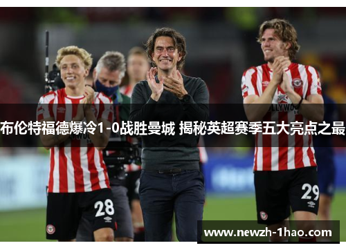 布伦特福德爆冷1-0战胜曼城 揭秘英超赛季五大亮点之最 布伦特福德爆冷1-0战胜曼城 揭秘英超赛季五大亮点之最