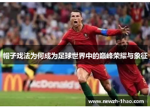 帽子戏法为何成为足球世界中的巅峰荣耀与象征 帽子戏法为何成为足球世界中的巅峰荣耀与象征